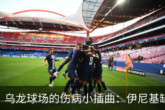 乌龙球场的伤病小插曲：伊尼基缺阵，让球队面临大挑战！